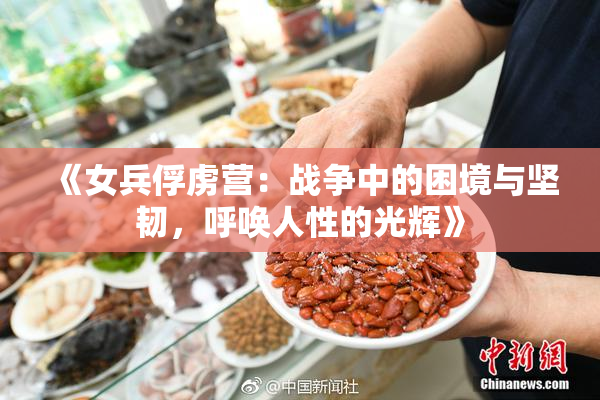 《女兵俘虏营：战争中的困境与坚韧，呼唤人性的光辉》