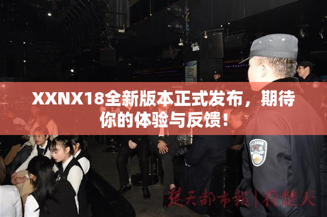 XXNX18全新版本正式发布，期待你的体验与反馈！