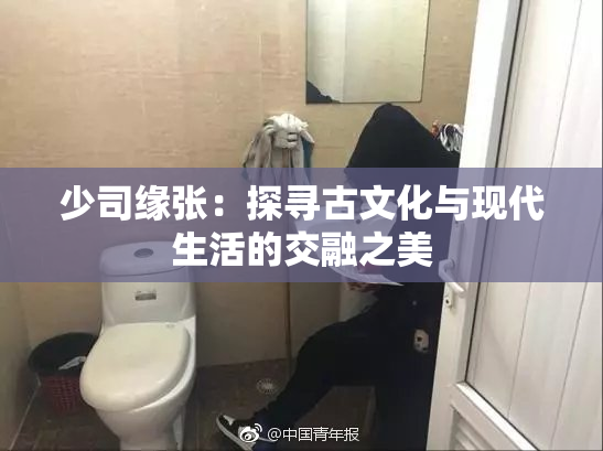 少司缘张：探寻古文化与现代生活的交融之美
