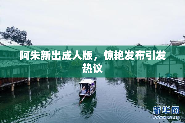 阿朱新出成人版，惊艳发布引发热议