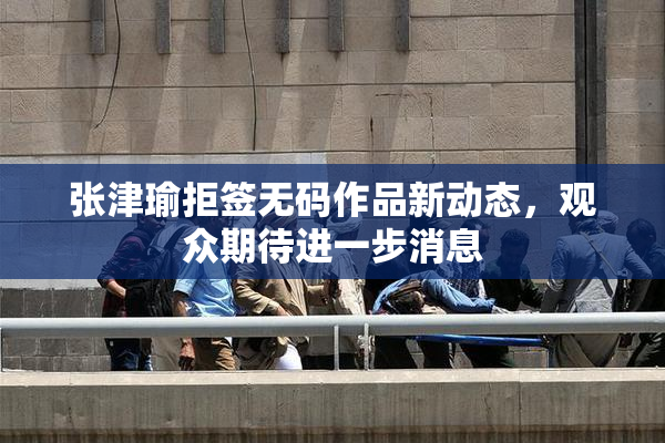 张津瑜拒签无码作品新动态，观众期待进一步消息