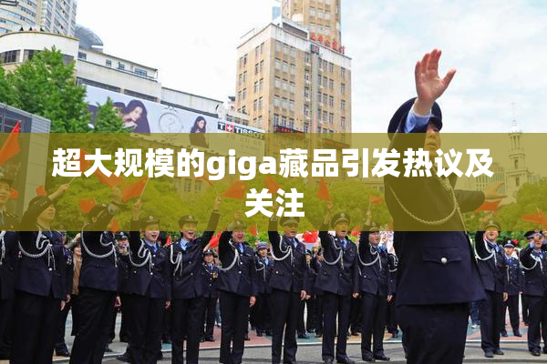 超大规模的giga藏品引发热议及关注