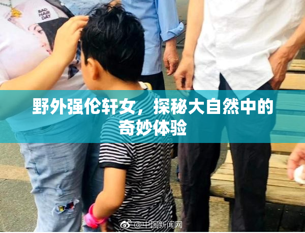 野外强伦轩女，探秘大自然中的奇妙体验