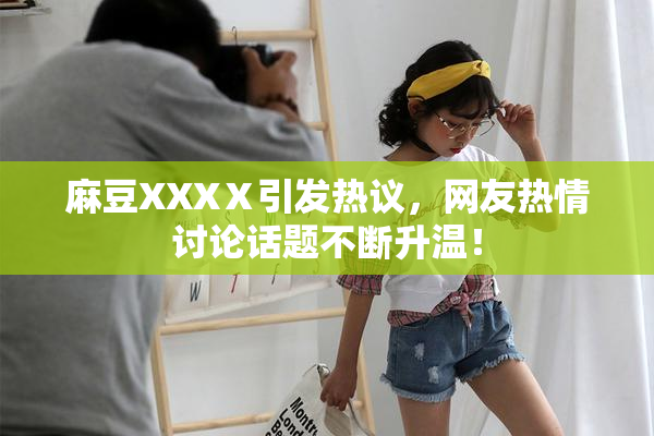 麻豆XXXⅩ引发热议，网友热情讨论话题不断升温！