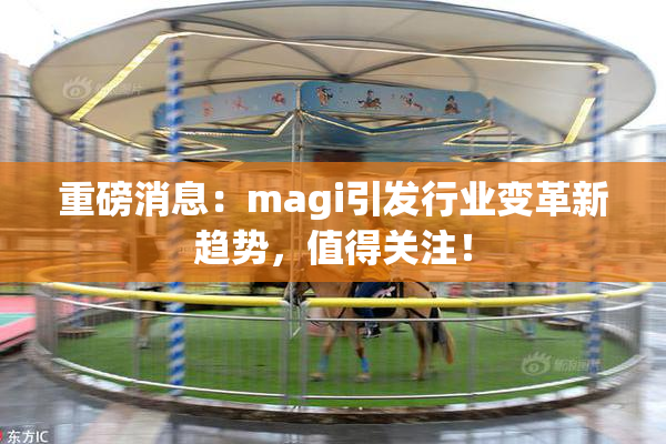 重磅消息：magi引发行业变革新趋势，值得关注！