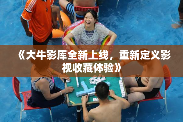 《大牛影库全新上线，重新定义影视收藏体验》