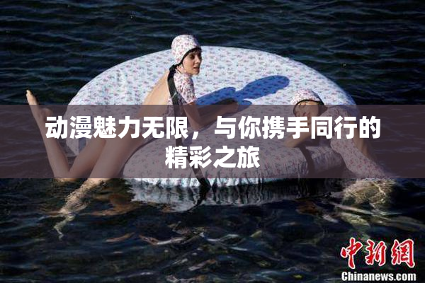 动漫魅力无限，与你携手同行的精彩之旅
