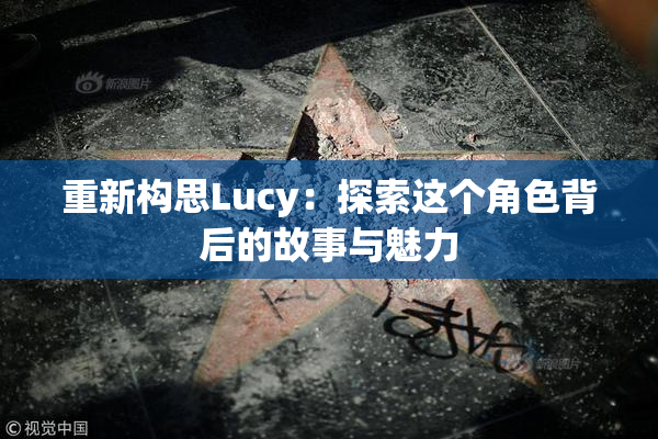 重新构思Lucy：探索这个角色背后的故事与魅力