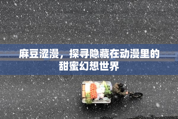 麻豆涩漫，探寻隐藏在动漫里的甜蜜幻想世界