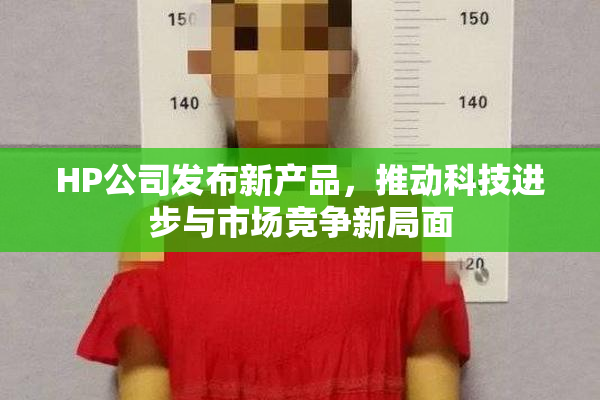 HP公司发布新产品，推动科技进步与市场竞争新局面