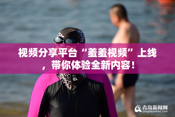 视频分享平台“羞羞视频”上线，带你体验全新内容！