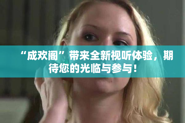 “成欢阁”带来全新视听体验，期待您的光临与参与！
