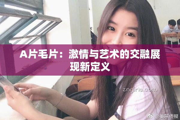 A片毛片：激情与艺术的交融展现新定义