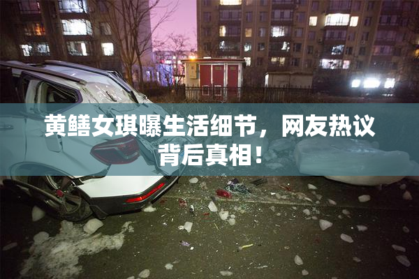 黄鳝女琪曝生活细节，网友热议背后真相！