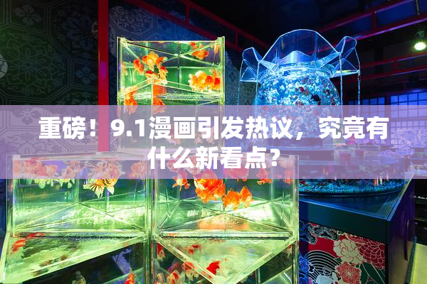 重磅！9.1漫画引发热议，究竟有什么新看点？