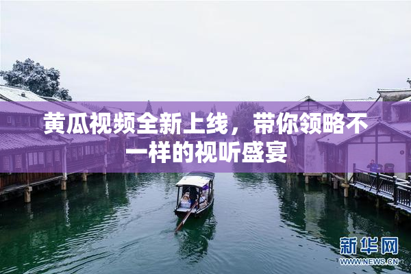 黄瓜视频全新上线，带你领略不一样的视听盛宴