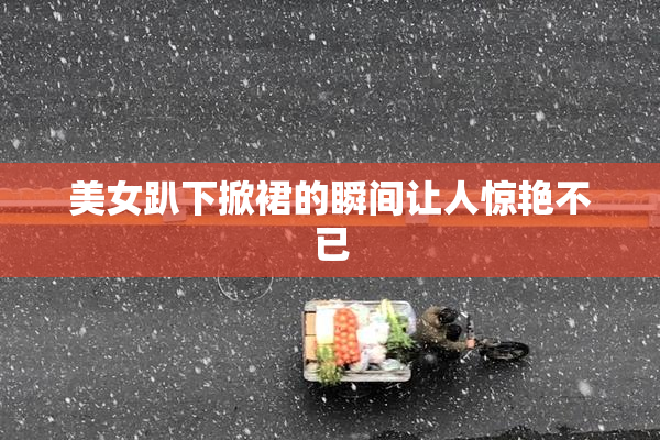 美女趴下掀裙的瞬间让人惊艳不已