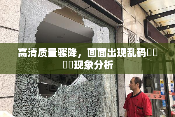 高清质量骤降，画面出现乱码❌‌❌‌现象分析