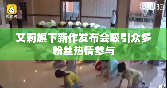 艾莉旗下新作发布会吸引众多粉丝热情参与