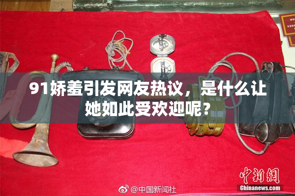 91娇羞引发网友热议，是什么让她如此受欢迎呢？