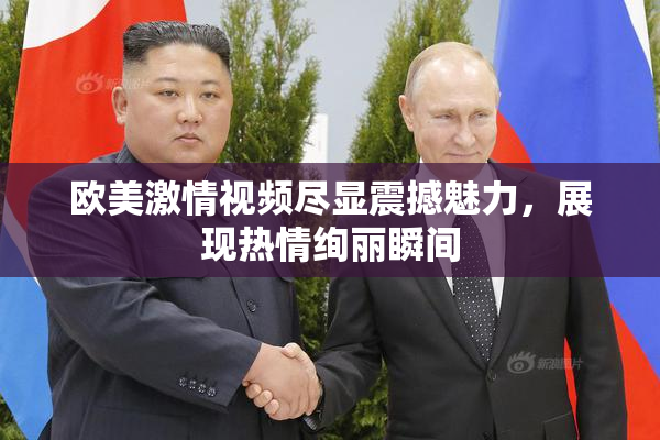 欧美激情视频尽显震撼魅力，展现热情绚丽瞬间