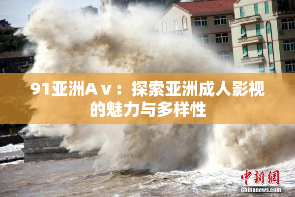 91亚洲Aⅴ：探索亚洲成人影视的魅力与多样性