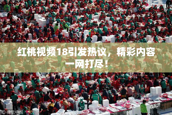 红桃视频18引发热议，精彩内容一网打尽！