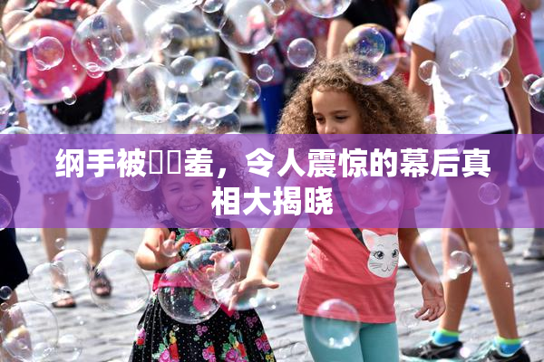 纲手被❌‌羞，令人震惊的幕后真相大揭晓