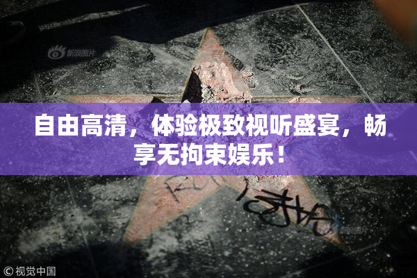 自由高清，体验极致视听盛宴，畅享无拘束娱乐！