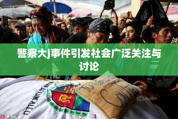 警察大j事件引发社会广泛关注与讨论