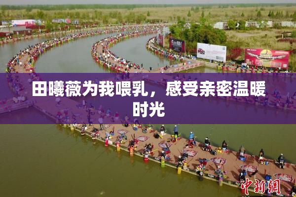 田曦薇为我喂乳，感受亲密温暖时光