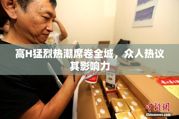 高H猛烈热潮席卷全城，众人热议其影响力