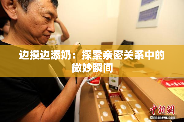边摸边添奶：探索亲密关系中的微妙瞬间