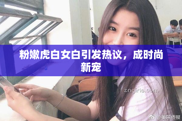 粉嫩虎白女白引发热议，成时尚新宠