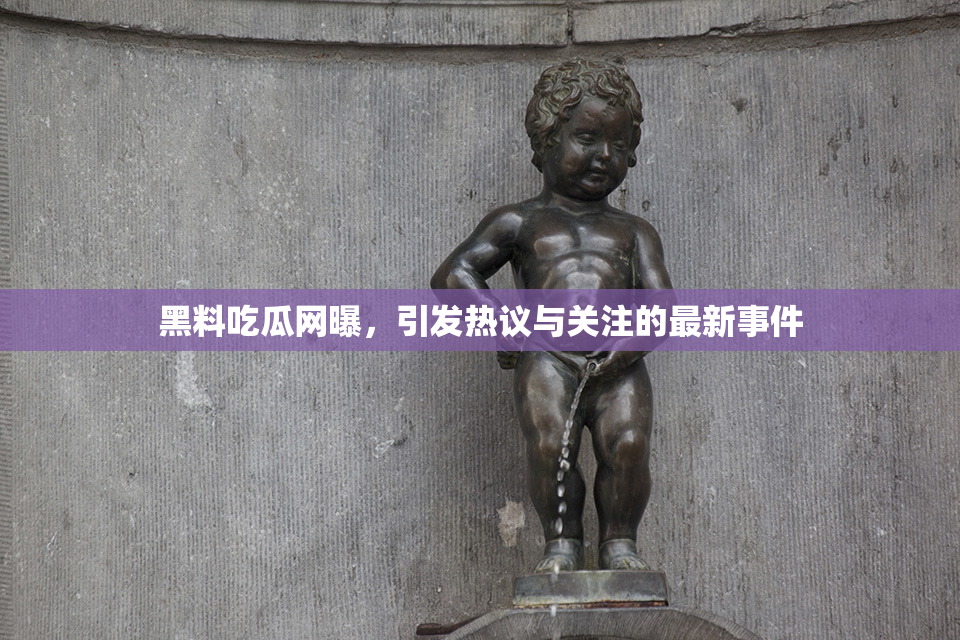 黑料吃瓜网曝，引发热议与关注的最新事件