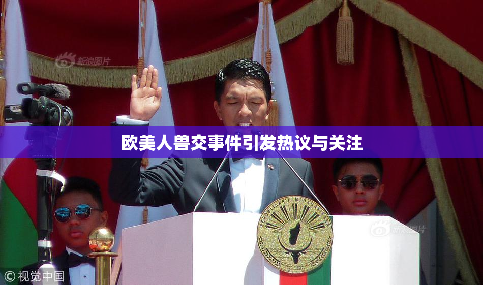 欧美人兽交事件引发热议与关注