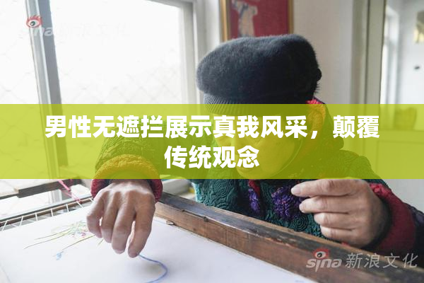 男性无遮拦展示真我风采，颠覆传统观念