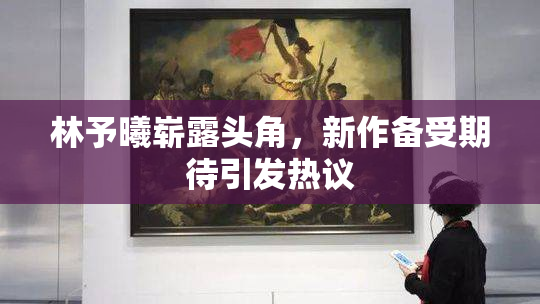 林予曦崭露头角，新作备受期待引发热议