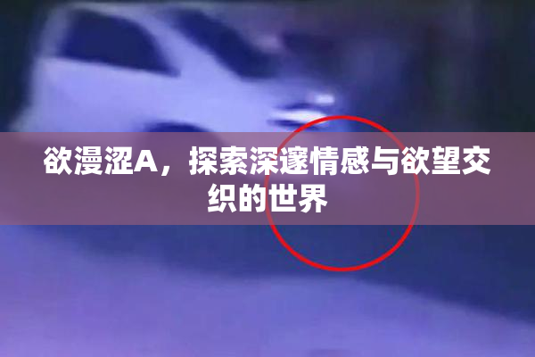 欲漫涩A，探索深邃情感与欲望交织的世界