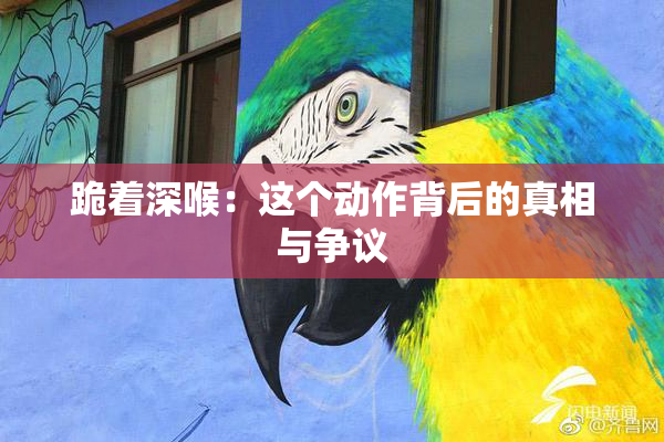 跪着深喉：这个动作背后的真相与争议