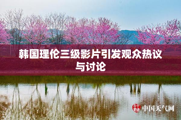 韩国理伦三级影片引发观众热议与讨论