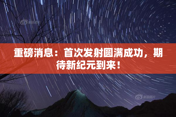 重磅消息：首次发射圆满成功，期待新纪元到来！