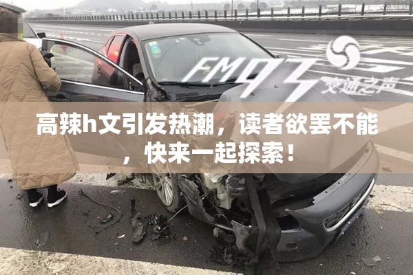 高辣h文引发热潮，读者欲罢不能，快来一起探索！