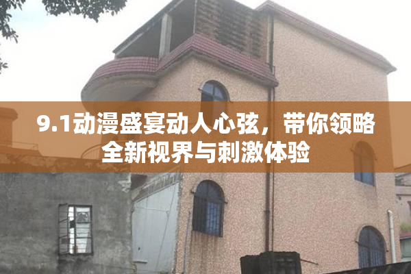 9.1动漫盛宴动人心弦，带你领略全新视界与刺激体验
