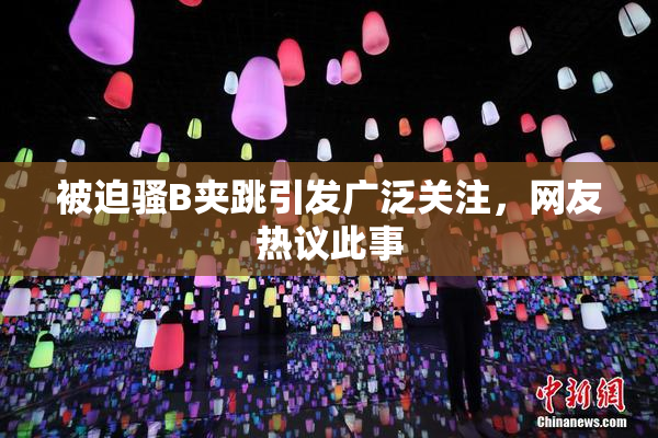 被迫骚B夹跳引发广泛关注，网友热议此事