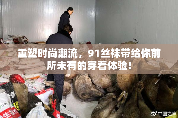 重塑时尚潮流，91丝袜带给你前所未有的穿着体验！
