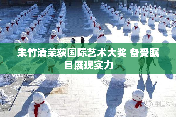 朱竹清荣获国际艺术大奖 备受瞩目展现实力