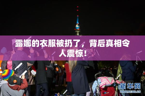 露娜的衣服被扔了，背后真相令人震惊！