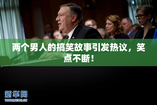 两个男人的搞笑故事引发热议，笑点不断！