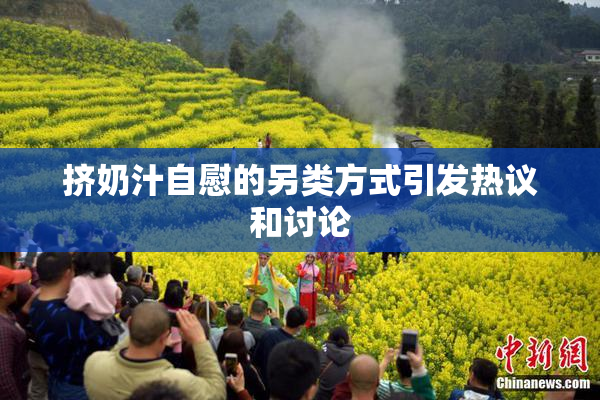 挤奶汁自慰的另类方式引发热议和讨论